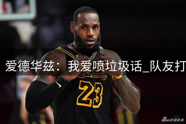 爱德华兹：我爱喷垃圾话 队友打得好时我还替他们喷